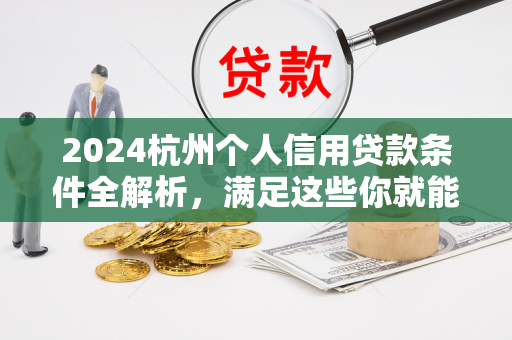2024杭州个人信用贷款条件全解析,满足这些你就能轻松申请!