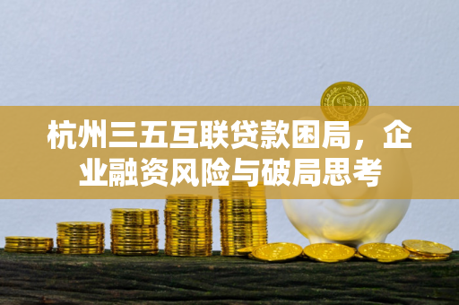 杭州三五互联贷款困局,企业融资风险与破局思考 杭州三五互联贷款困局,企业融资风险与破局思考