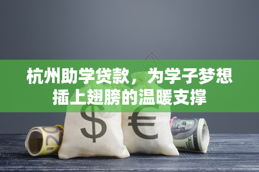 杭州助学贷款,为学子梦想插上翅膀的温暖支撑 杭州助学贷款,为学子梦想插上翅膀的温暖支撑