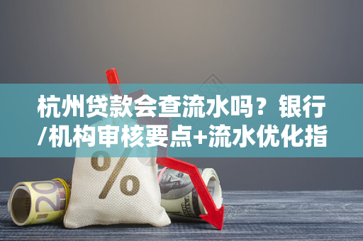 杭州贷款会查流水吗?银行/机构审核要点+流水优化指南
