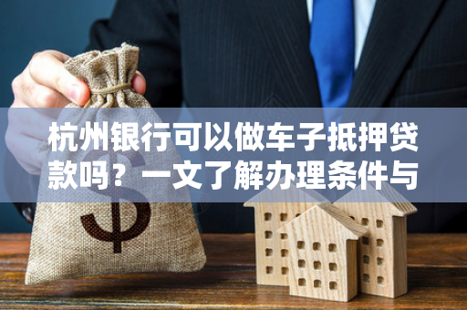 杭州银行可以做车子抵押贷款吗?一文了解办理条件与流程