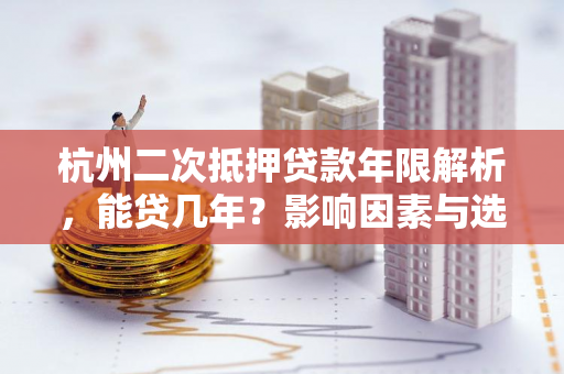 杭州二次抵押贷款年限解析,能贷几年?影响因素与选择指南