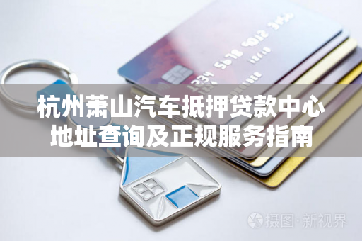 杭州萧山汽车抵押贷款中心地址查询及正规服务指南