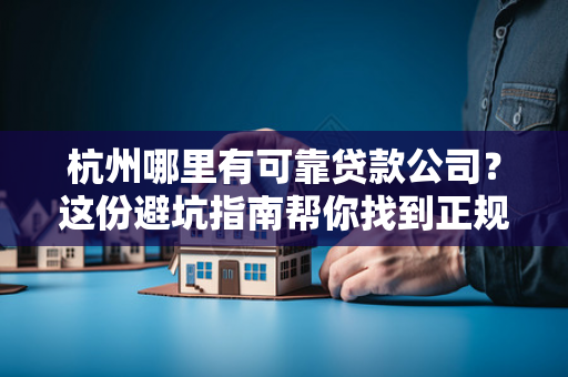 杭州哪里有可靠贷款公司?这份避坑指南帮你找到正规渠道