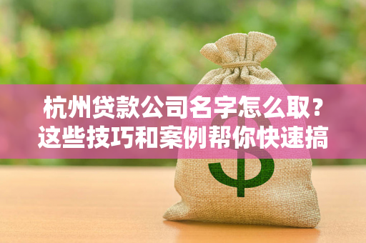 杭州贷款公司名字怎么取?这些技巧和案例帮你快速搞定!