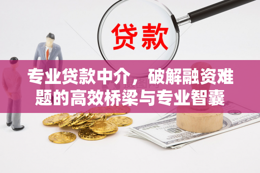 专业贷款中介,破解融资难题的高效桥梁与专业智囊