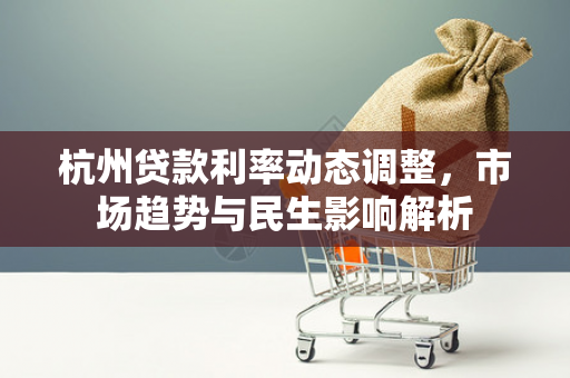 杭州贷款利率动态调整,市场趋势与民生影响解析