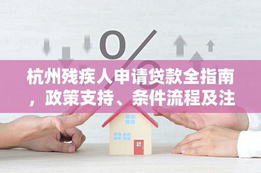杭州残疾人申请贷款全指南,政策支持、条件流程及注意事项