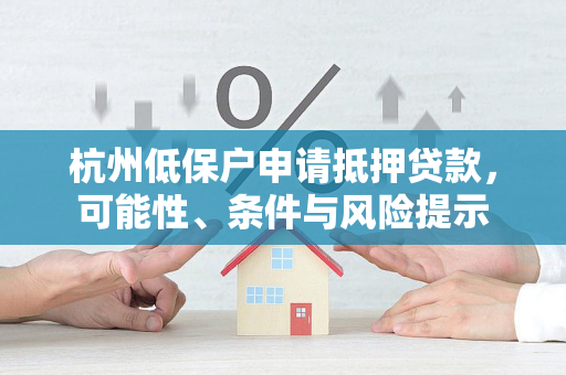 杭州低保户申请抵押贷款,可能性、条件与风险提示 杭州低保户申请抵押贷款,可能性、条件与风险提示