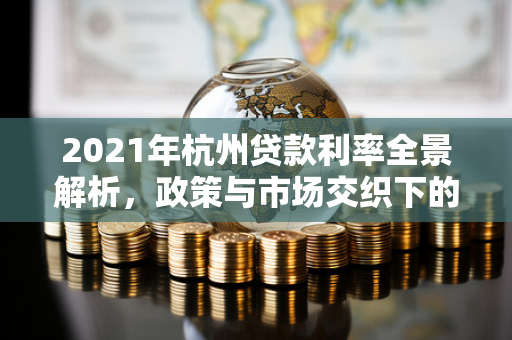 2021年杭州贷款利率全景解析,政策与市场交织下的波动与分化