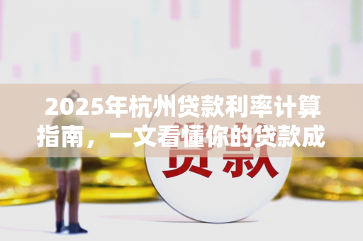 2025年杭州贷款利率计算指南,一文看懂你的贷款成本