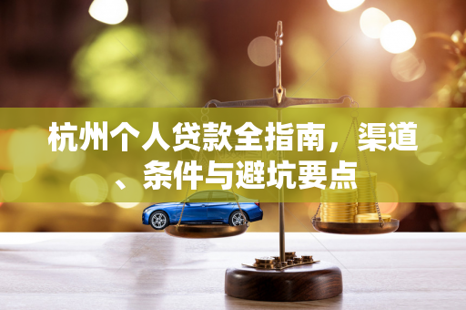 杭州个人贷款全指南,渠道、条件与避坑要点