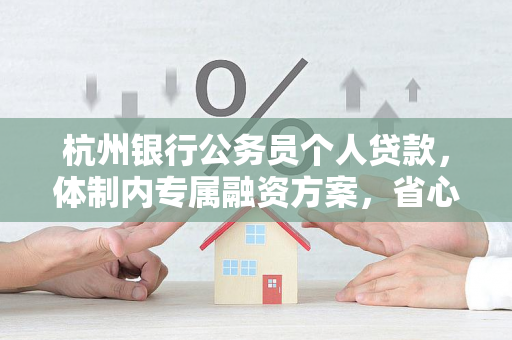 杭州银行公务员个人贷款,体制内专属融资方案,省心又划算