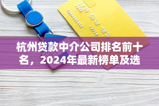 杭州贷款中介公司排名前十名,2024年最新榜单及选择指南