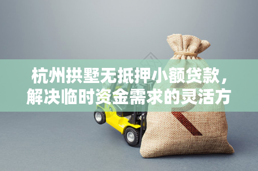 杭州拱墅无抵押小额贷款,解决临时资金需求的灵活方案 杭州拱墅无抵押小额贷款,解决临时资金需求的灵活方案