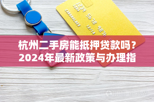 杭州二手房能抵押贷款吗?2024年最新政策与办理指南