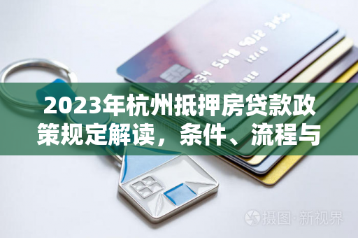 2023年杭州抵押房贷款政策规定解读,条件、流程与注意事项