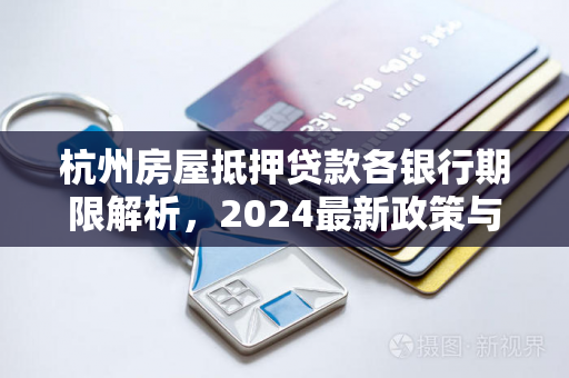 杭州房屋抵押贷款各银行期限解析,2024最新政策与选择指南
