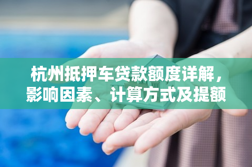 杭州抵押车贷款额度详解,影响因素、计算方式及提额指南 杭州抵押车贷款额度详解,影响因素、计算方式及提额指南
