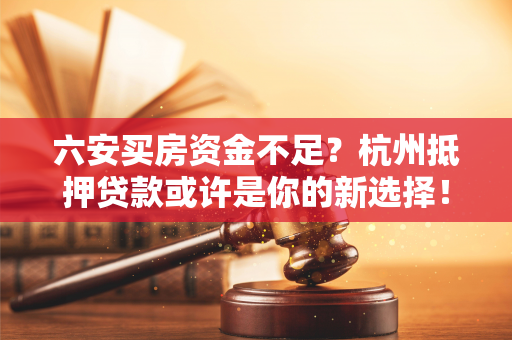 六安买房资金不足?杭州抵押贷款或许是你的新选择! 六安买房资金不足?杭州抵押贷款或许是你的新选择!