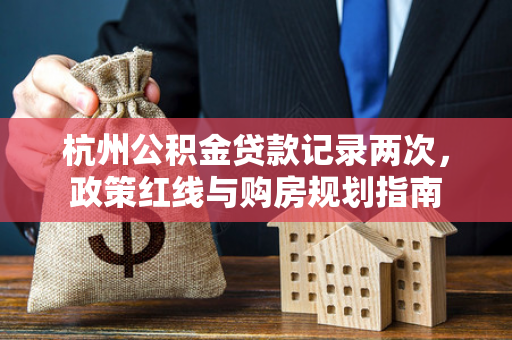 杭州公积金贷款记录两次,政策红线与购房规划指南