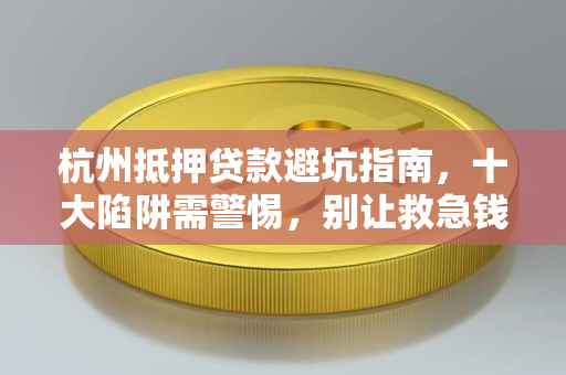 杭州抵押贷款避坑指南,十大陷阱需警惕,别让救急钱变成麻烦事 杭州抵押贷款避坑指南,十大陷阱需警惕,别让救急钱变成麻烦事