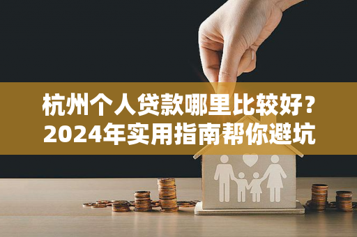 杭州个人贷款哪里比较好?2024年实用指南帮你避坑选对渠道