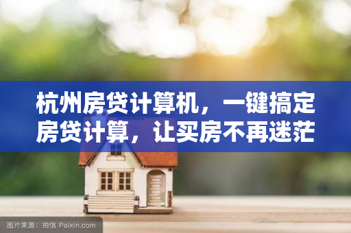 杭州房贷计算机,一键搞定房贷计算,让买房不再迷茫