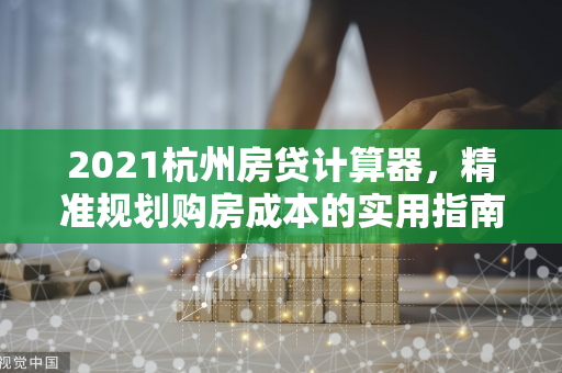 2021杭州房贷计算器,精准规划购房成本的实用指南