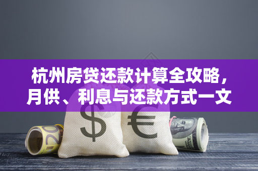 杭州房贷还款计算全攻略,月供、利息与还款方式一文读懂