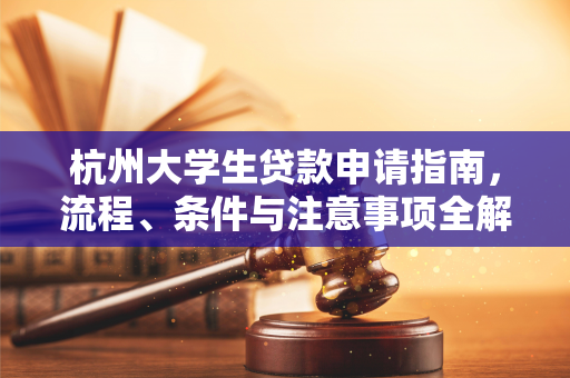 杭州大学生贷款申请指南,流程、条件与注意事项全解析