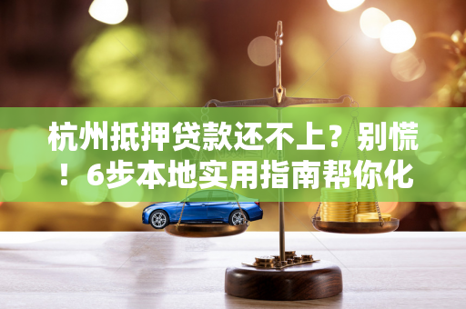 杭州抵押贷款还不上?别慌!6步本地实用指南帮你化解危机 杭州抵押贷款还不上?别慌!6步本地实用指南帮你化解危机