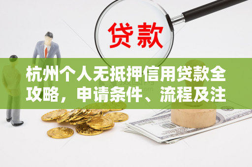 杭州个人无抵押信用贷款全攻略,申请条件、流程及注意事项
