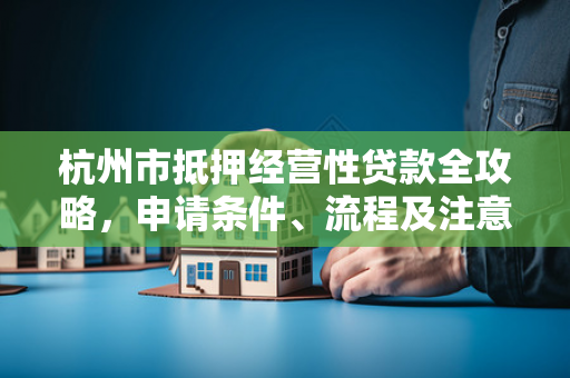 杭州市抵押经营性贷款全攻略,申请条件、流程及注意事项解析 杭州市抵押经营性贷款全攻略,申请条件、流程及注意事项解析