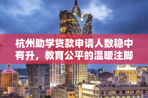 杭州助学贷款申请人数稳中有升，教育公平的温暖注脚