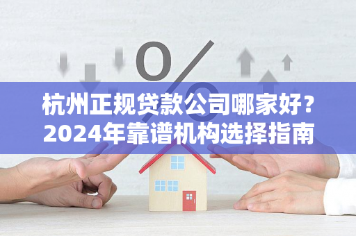 杭州正规贷款公司哪家好?2024年靠谱机构选择指南与避坑技巧