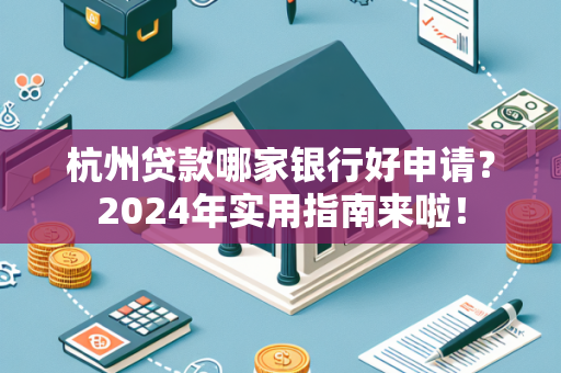 杭州贷款哪家银行好申请?2024年实用指南来啦!