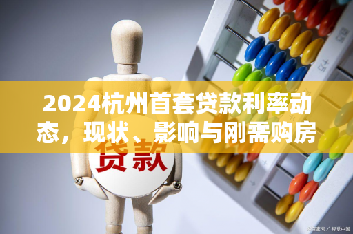 2024杭州首套贷款利率动态,现状、影响与刚需购房指南