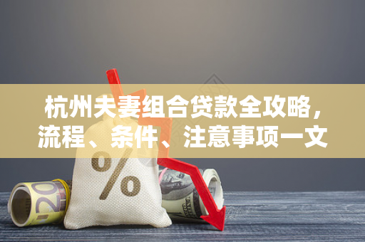 杭州夫妻组合贷款全攻略,流程、条件、注意事项一文读懂