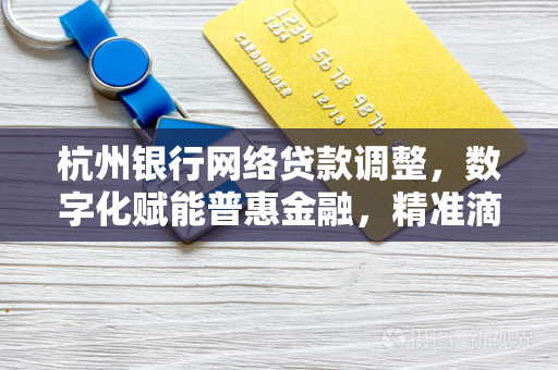 杭州银行网络贷款调整,数字化赋能普惠金融,精准滴灌小微与民生