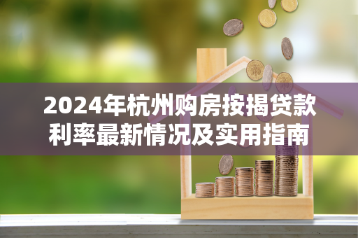 2024年杭州购房按揭贷款利率最新情况及实用指南