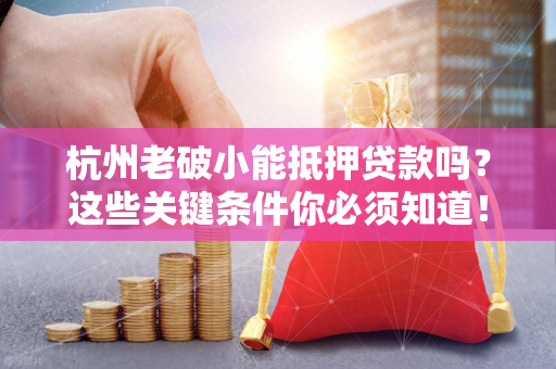 杭州老破小能抵押贷款吗?这些关键条件你必须知道!