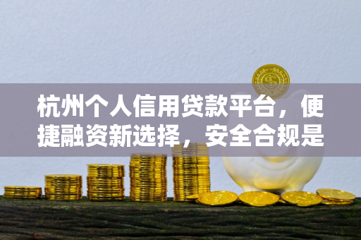杭州个人信用贷款平台,便捷融资新选择,安全合规是核心