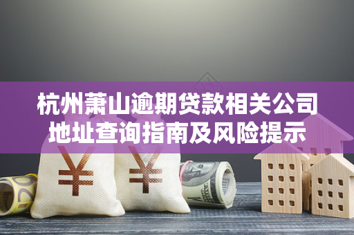 杭州萧山逾期贷款相关公司地址查询指南及风险提示