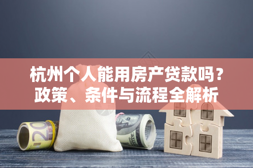 杭州个人能用房产贷款吗?政策、条件与流程全解析