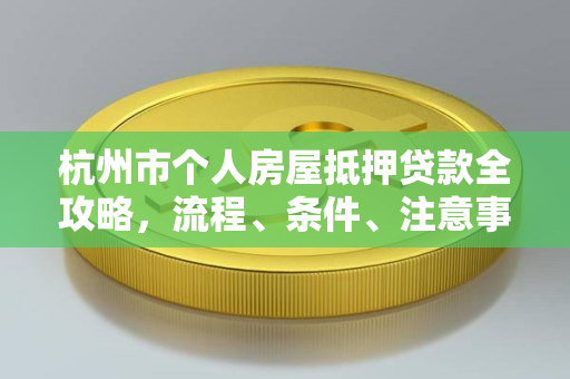 杭州市个人房屋抵押贷款全攻略,流程、条件、注意事项一文读懂
