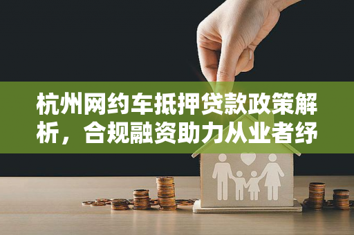 杭州网约车抵押贷款政策解析,合规融资助力从业者纾困与发展