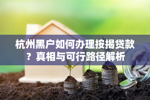 杭州黑户如何办理按揭贷款?真相与可行路径解析