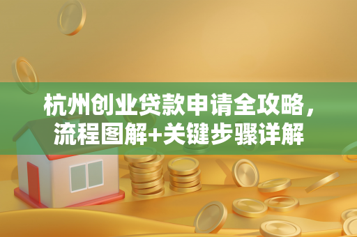 杭州创业贷款申请全攻略,流程图解+关键步骤详解