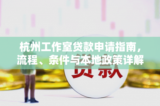 杭州工作室贷款申请指南,流程、条件与本地政策详解